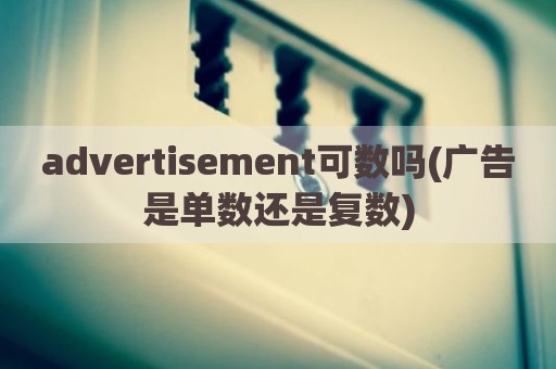 advertisement可数吗(广告是单数还是复数)