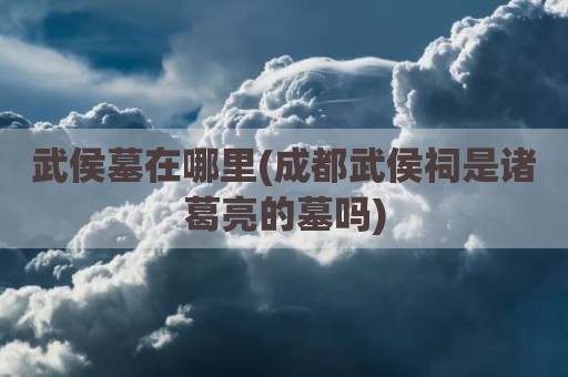 武侯墓在哪里(成都武侯祠是诸葛亮的墓吗)