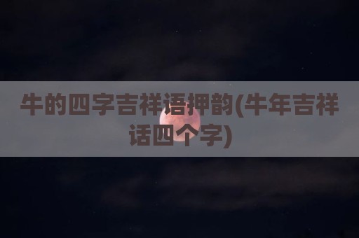 牛的四字吉祥语押韵(牛年吉祥话四个字)