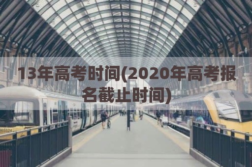 13年高考时间(2020年高考报名截止时间)