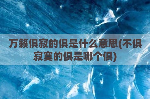 万籁俱寂的俱是什么意思(不俱寂寞的俱是哪个俱)