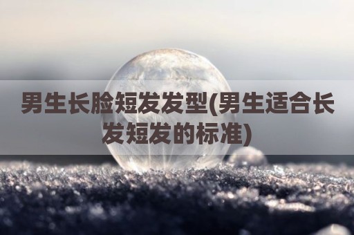 男生长脸短发发型(男生适合长发短发的标准)