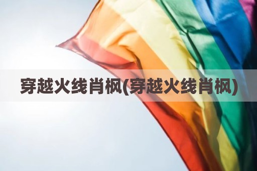 穿越火线肖枫(穿越火线肖枫)