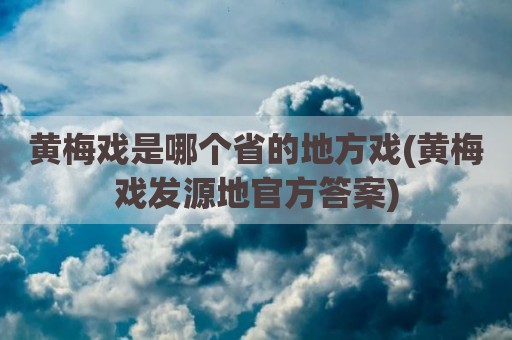 黄梅戏是哪个省的地方戏(黄梅戏发源地官方答案)