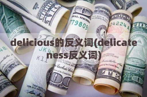 delicious的反义词(delicateness反义词)