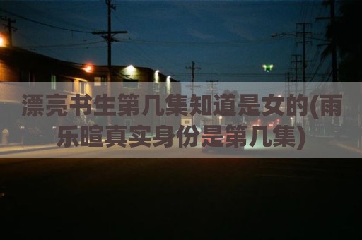 漂亮书生第几集知道是女的(雨乐暄真实身份是第几集)