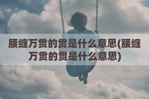腰缠万贯的贯是什么意思(腰缠万贯的贯是什么意思)