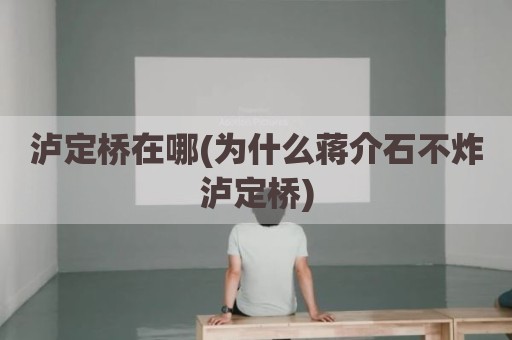 泸定桥在哪(为什么蒋介石不炸泸定桥)