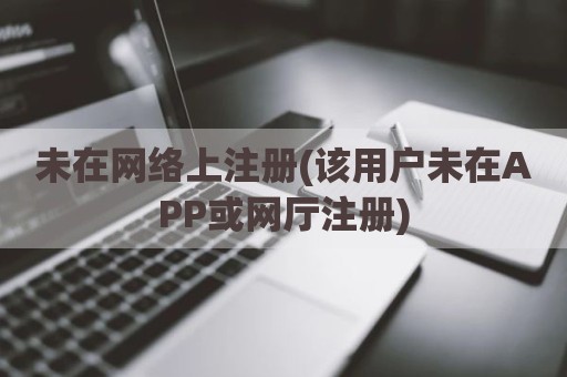 未在网络上注册(该用户未在APP或网厅注册)