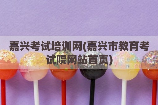 嘉兴考试培训网(嘉兴市教育考试院网站首页)