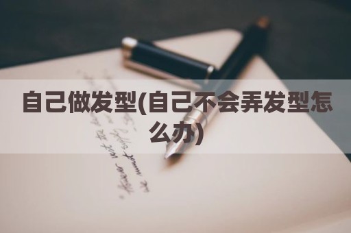 自己做发型(自己不会弄发型怎么办)