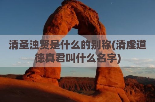 清圣浊贤是什么的别称(清虚道德真君叫什么名字)