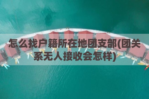 怎么找户籍所在地团支部(团关系无人接收会怎样)