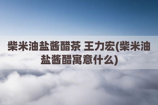 柴米油盐酱醋茶 王力宏(柴米油盐酱醋寓意什么)