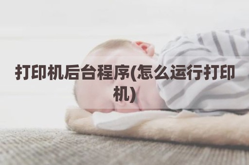 打印机后台程序(怎么运行打印机)