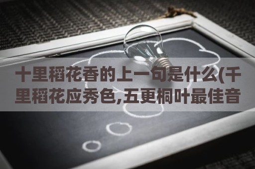 十里稻花香的上一句是什么(千里稻花应秀色,五更桐叶最佳音)