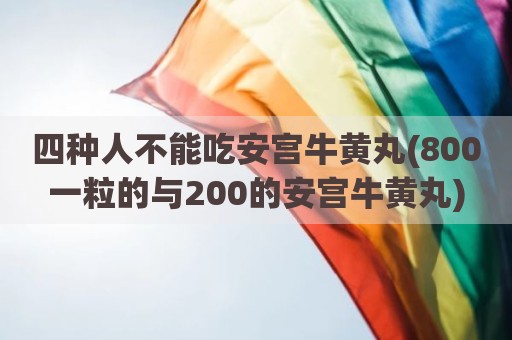 四种人不能吃安宫牛黄丸(800一粒的与200的安宫牛黄丸)