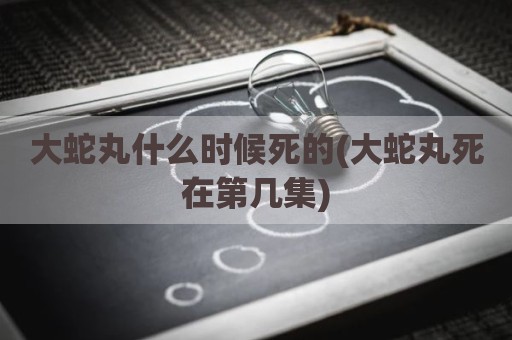 大蛇丸什么时候死的(大蛇丸死在第几集)