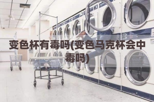 变色杯有毒吗(变色马克杯会中毒吗)