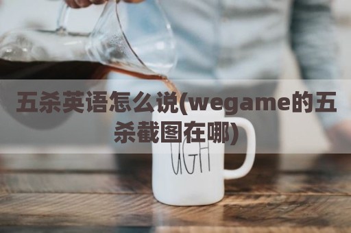五杀英语怎么说(wegame的五杀截图在哪)