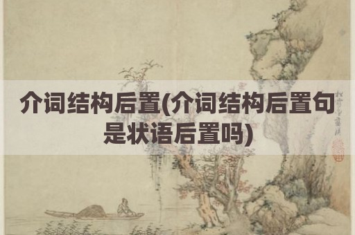 介词结构后置(介词结构后置句是状语后置吗)