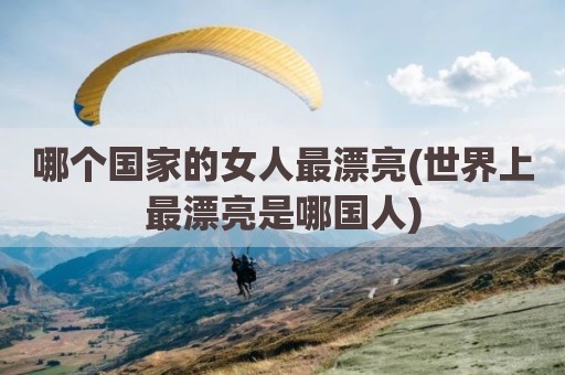 哪个国家的女人最漂亮(世界上最漂亮是哪国人)