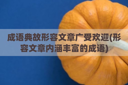 成语典故形容文章广受欢迎(形容文章内涵丰富的成语)