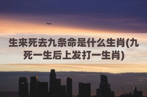生来死去九条命是什么生肖(九死一生后上发打一生肖)