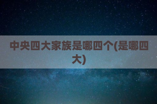 中央四大家族是哪四个(是哪四大)