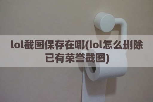 lol截图保存在哪(lol怎么删除已有荣誉截图)