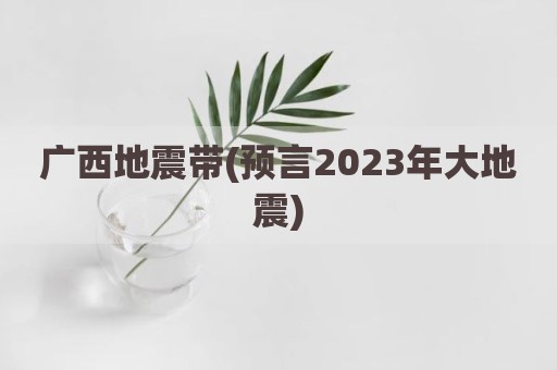 广西地震带(预言2023年大地震)