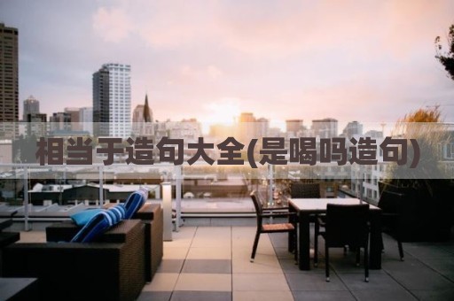 相当于造句大全(是喝吗造句)