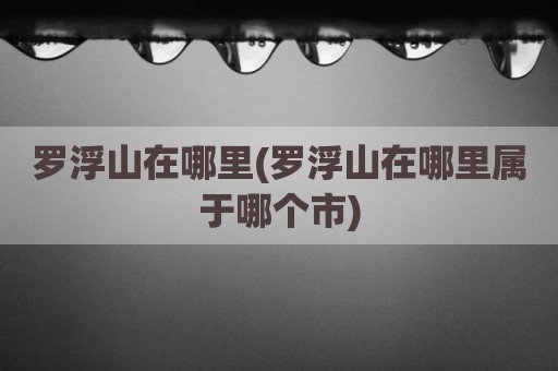 罗浮山在哪里(罗浮山在哪里属于哪个市)