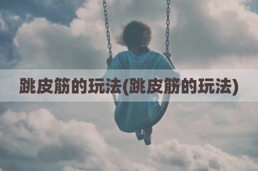 跳皮筋的玩法(跳皮筋的玩法)