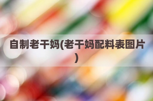 自制老干妈(老干妈配料表图片)