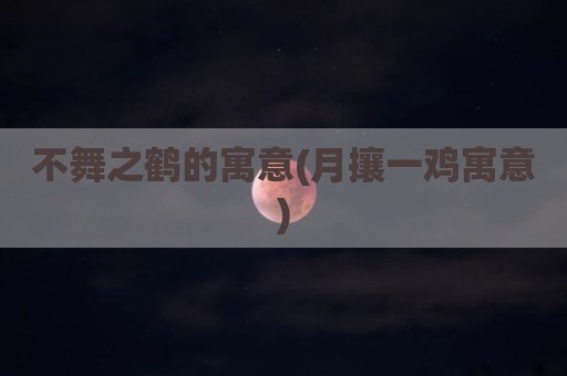 不舞之鹤的寓意(月攘一鸡寓意)