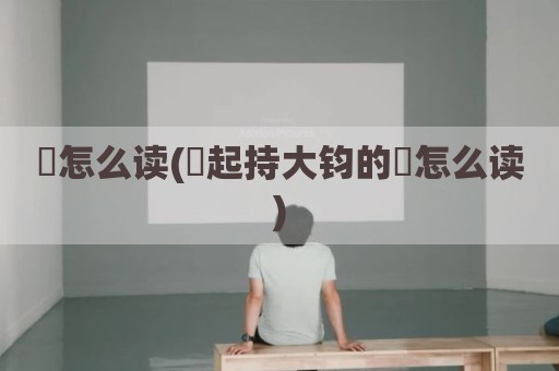 欻怎么读(欻起持大钧的欻怎么读)