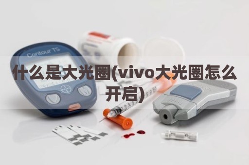 什么是大光圈(vivo大光圈怎么开启)