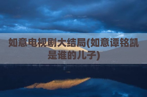 如意电视剧大结局(如意谭铭凯是谁的儿子)