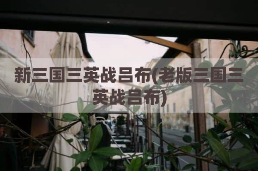 新三国三英战吕布(老版三国三英战吕布)