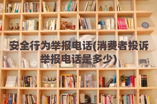安全行为举报电话(消费者投诉举报电话是多少)