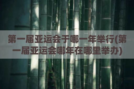 第一届亚运会于哪一年举行(第一届亚运会哪年在哪里举办)