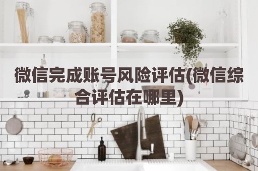 微信完成账号风险评估(微信综合评估在哪里)