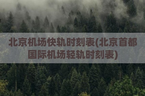 北京机场快轨时刻表(北京首都国际机场轻轨时刻表)