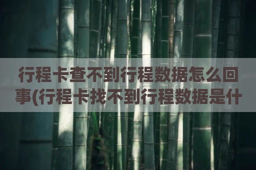 行程卡查不到行程数据怎么回事(行程卡找不到行程数据是什么原因)