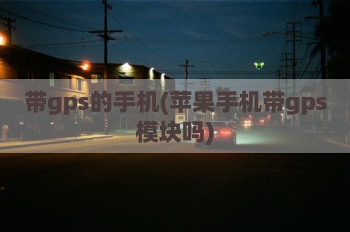 带gps的手机(苹果手机带gps模块吗)