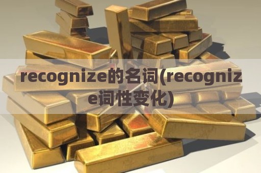 recognize的名词(recognize词性变化)