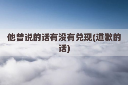 他曾说的话有没有兑现(道歉的话)
