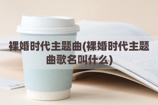 裸婚时代主题曲(裸婚时代主题曲歌名叫什么)