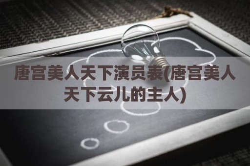 唐宫美人天下演员表(唐宫美人天下云儿的主人)